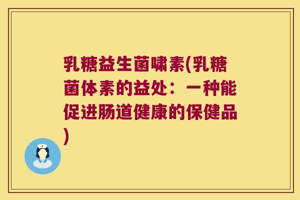 乳糖益生菌啸素(乳糖菌体素的益处：一种能促进肠道健康的保健品)