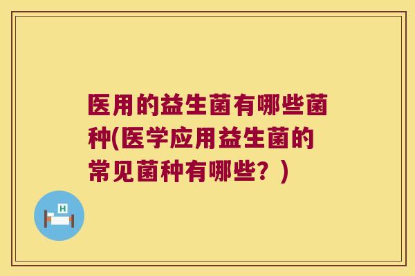 医用的益生菌有哪些菌种(医学应用益生菌的常见菌种有哪些？)