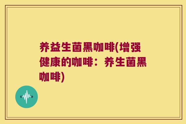 养益生菌黑咖啡(增强健康的咖啡：养生菌黑咖啡)