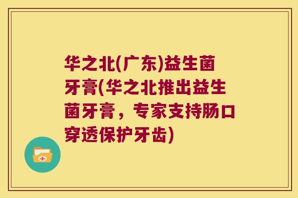 华之北(广东)益生菌牙膏(华之北推出益生菌牙膏,专家支持肠口穿透保护牙齿) 华之北(广东)益生菌牙膏(华之北推出益生菌牙膏,专家支持肠口穿透保护牙齿)