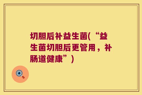切胆后补益生菌(“益生菌切胆后更管用，补肠道健康”)
