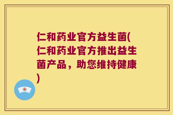 仁和药业官方益生菌(仁和药业官方推出益生菌产品,助您维持健康) 仁和药业官方益生菌(仁和药业官方推出益生菌产品,助您维持健康)