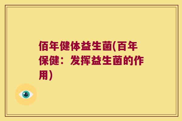 佰年健体益生菌(百年保健：发挥益生菌的作用)
