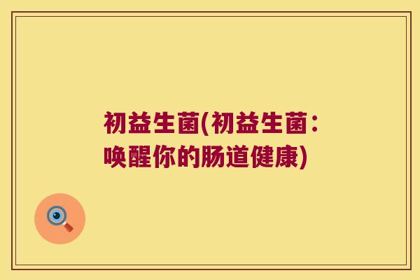 初益生菌(初益生菌：唤醒你的肠道健康)