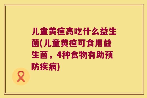 儿童黄疸高吃什么益生菌(儿童黄疸可食用益生菌，4种食物有助预防疾病)