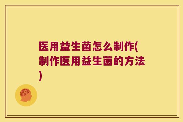 医用益生菌怎么制作(制作医用益生菌的方法)