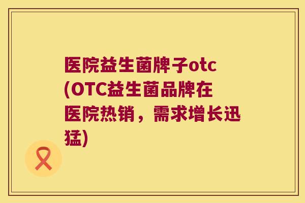 医院益生菌牌子otc(OTC益生菌品牌在医院热销，需求增长迅猛)