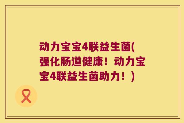 动力宝宝4联益生菌(强化肠道健康！动力宝宝4联益生菌助力！)