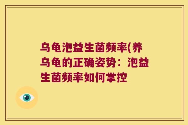 乌龟泡益生菌频率(养乌龟的正确姿势：泡益生菌频率如何掌控