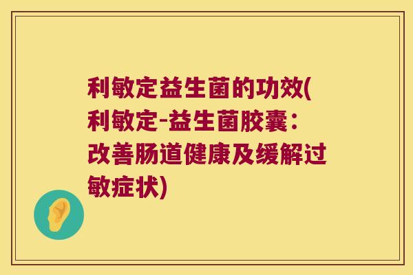 利敏定益生菌的功效(利敏定-益生菌胶囊：改善肠道健康及缓解过敏症状)