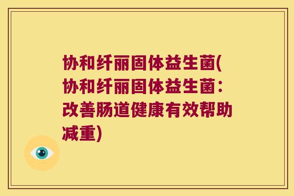 协和纤丽固体益生菌(协和纤丽固体益生菌:改善肠道健康有效帮助减重) 协和纤丽固体益生菌(协和纤丽固体益生菌:改善肠道健康有效帮助减重)