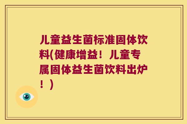 儿童益生菌标准固体饮料(健康增益！儿童专属固体益生菌饮料出炉！)