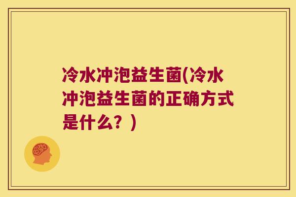 冷水冲泡益生菌(冷水冲泡益生菌的正确方式是什么？)
