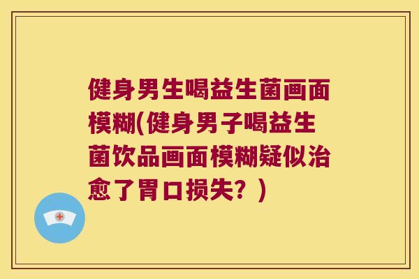 健身男生喝益生菌画面模糊(健身男子喝益生菌饮品画面模糊疑似愈了胃口损失?) 健身男生喝益生菌画面模糊(健身男子喝益生菌饮品画面模糊疑似愈了胃口损失?)