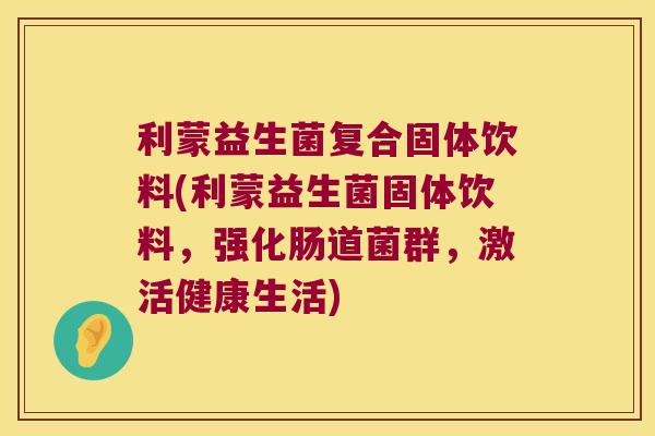 利蒙益生菌复合固体饮料(利蒙益生菌固体饮料,强化肠道菌群,激活健康生活) 利蒙益生菌复合固体饮料(利蒙益生菌固体饮料,强化肠道菌群,激活健康生活)