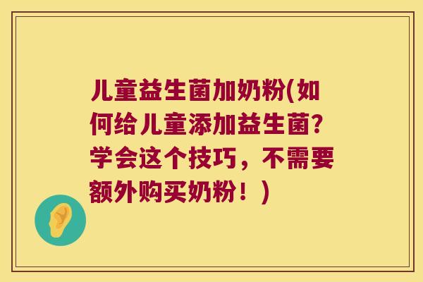 儿童益生菌加奶粉(如何给儿童添加益生菌?学会这个技巧,不需要额外购买奶粉!) 儿童益生菌加奶粉(如何给儿童添加益生菌?学会这个技巧,不需要额外购买奶粉!)