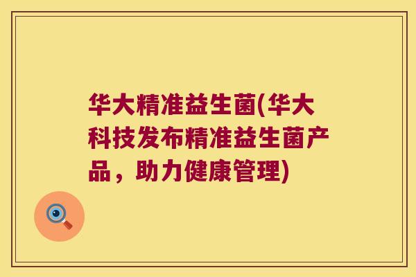 华大精准益生菌(华大科技发布精准益生菌产品,助力健康管理) 华大精准益生菌(华大科技发布精准益生菌产品,助力健康管理)