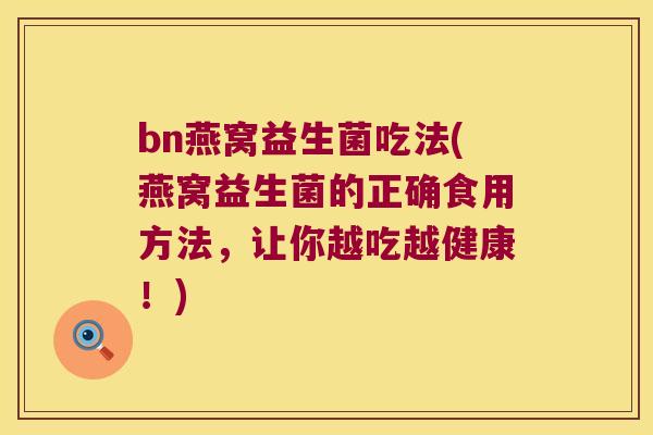 bn燕窝益生菌吃法(燕窝益生菌的正确食用方法,让你越吃越健康!) bn燕窝益生菌吃法(燕窝益生菌的正确食用方法,让你越吃越健康!)