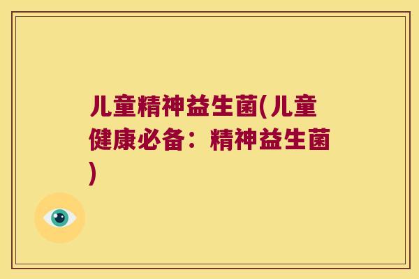 儿童精神益生菌(儿童健康必备：精神益生菌)