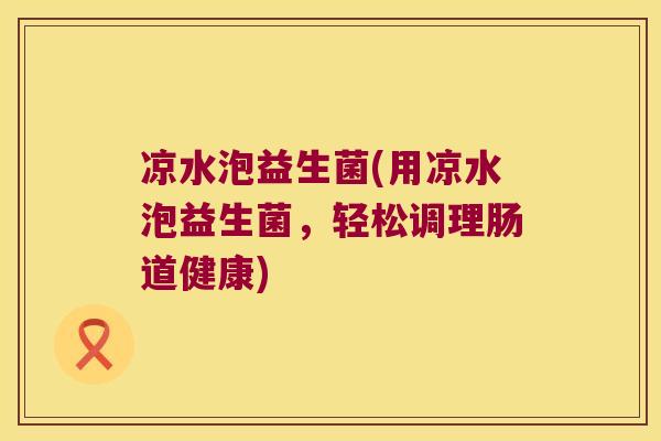 凉水泡益生菌(用凉水泡益生菌，轻松调理肠道健康)
