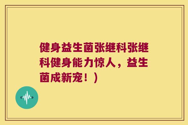 健身益生菌张继科张继科健身能力惊人，益生菌成新宠！)