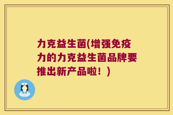 力克益生菌(增强力的力克益生菌品牌要推出新产品啦!) 力克益生菌(增强力的力克益生菌品牌要推出新产品啦!)