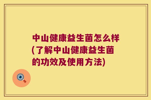中山健康益生菌怎么样(了解中山健康益生菌的功效及使用方法) 中山健康益生菌怎么样(了解中山健康益生菌的功效及使用方法)