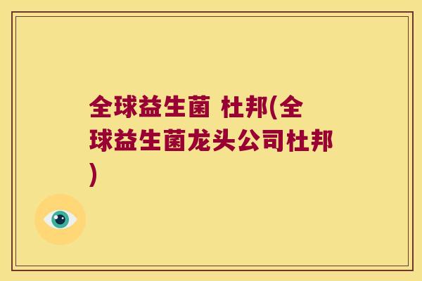 全球益生菌 杜邦(全球益生菌龙头公司杜邦)