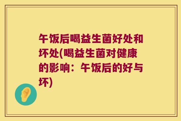 午饭后喝益生菌好处和坏处(喝益生菌对健康的影响：午饭后的好与坏)