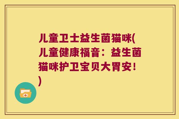 儿童卫士益生菌猫咪(儿童健康福音:益生菌猫咪护卫宝贝大胃安!) 儿童卫士益生菌猫咪(儿童健康福音:益生菌猫咪护卫宝贝大胃安!)
