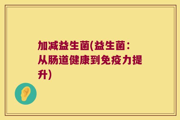 加减益生菌(益生菌:从肠道健康到力提升) 加减益生菌(益生菌:从肠道健康到力提升)