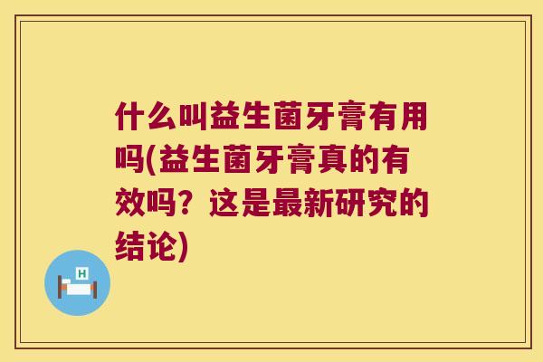 什么叫益生菌牙膏有用吗(益生菌牙膏真的有效吗?这是新研究的结论) 什么叫益生菌牙膏有用吗(益生菌牙膏真的有效吗?这是新研究的结论)