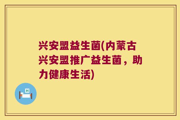 兴安盟益生菌(内蒙古兴安盟推广益生菌，助力健康生活)