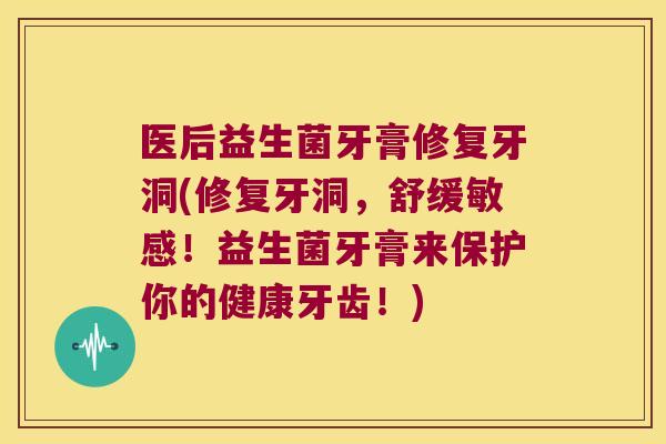 医后益生菌牙膏修复牙洞(修复牙洞，舒缓敏感！益生菌牙膏来保护你的健康牙齿！)