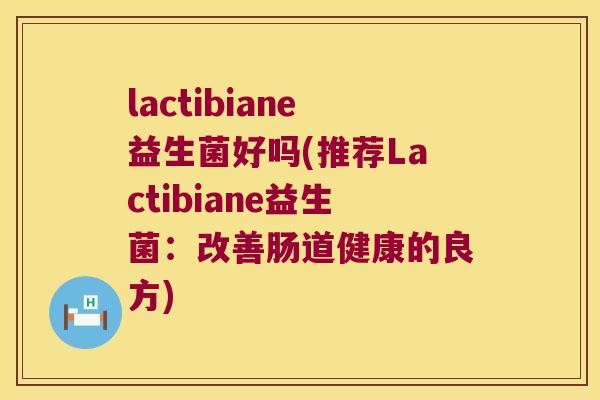 lactibiane益生菌好吗(推荐Lactibiane益生菌：改善肠道健康的良方)