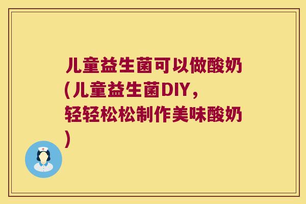 儿童益生菌可以做酸奶(儿童益生菌DIY，轻轻松松制作美味酸奶)