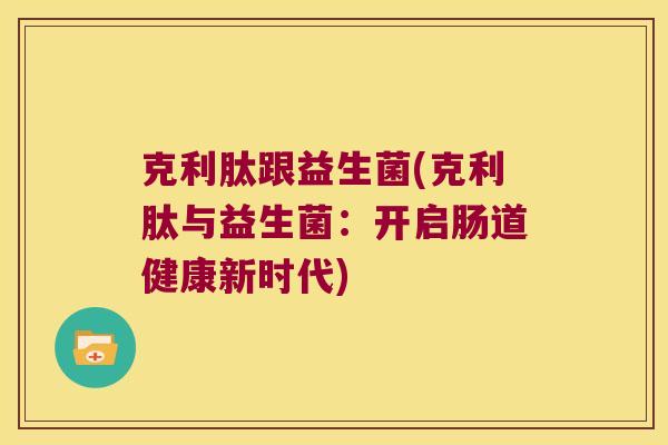 克利肽跟益生菌(克利肽与益生菌:开启肠道健康新时代) 克利肽跟益生菌(克利肽与益生菌:开启肠道健康新时代)