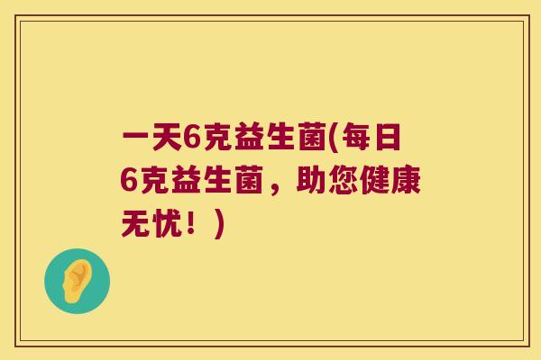 一天6克益生菌(每日6克益生菌，助您健康无忧！)