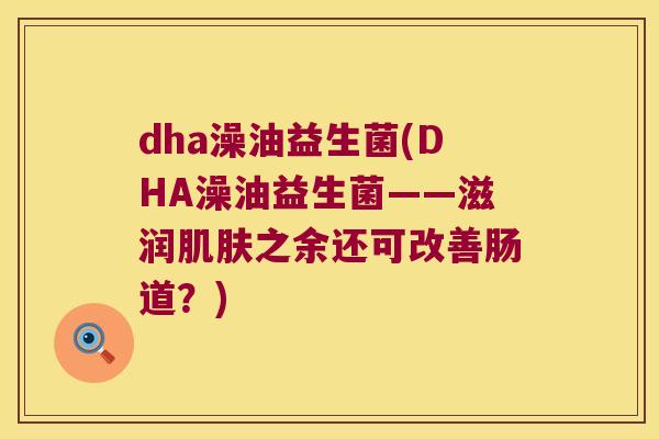 dha澡油益生菌(DHA澡油益生菌——滋润之余还可改善肠道?) dha澡油益生菌(DHA澡油益生菌——滋润之余还可改善肠道?)