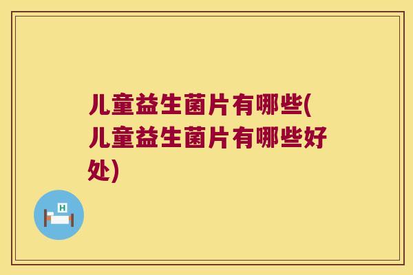 儿童益生菌片有哪些(儿童益生菌片有哪些好处)