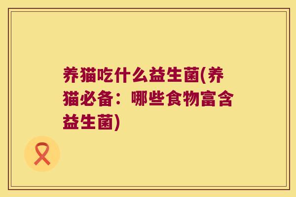 养猫吃什么益生菌(养猫必备：哪些食物富含益生菌)
