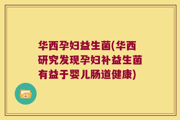 华西孕妇益生菌(华西研究发现孕妇补益生菌有益于婴儿肠道健康) 华西孕妇益生菌(华西研究发现孕妇补益生菌有益于婴儿肠道健康)