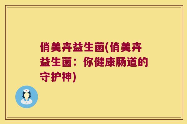 俏美卉益生菌(俏美卉益生菌:你健康肠道的守护神) 俏美卉益生菌(俏美卉益生菌:你健康肠道的守护神)