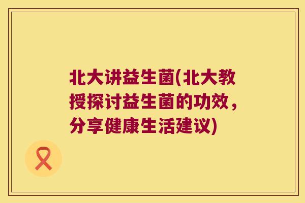 北大讲益生菌(北大教授探讨益生菌的功效，分享健康生活建议)