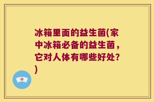 冰箱里面的益生菌(家中冰箱必备的益生菌，它对人体有哪些好处？)