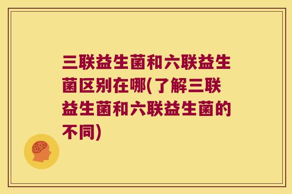 三联益生菌和六联益生菌区别在哪(了解三联益生菌和六联益生菌的不同)