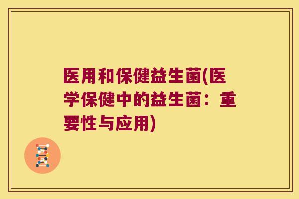医用和保健益生菌(医学保健中的益生菌：重要性与应用)