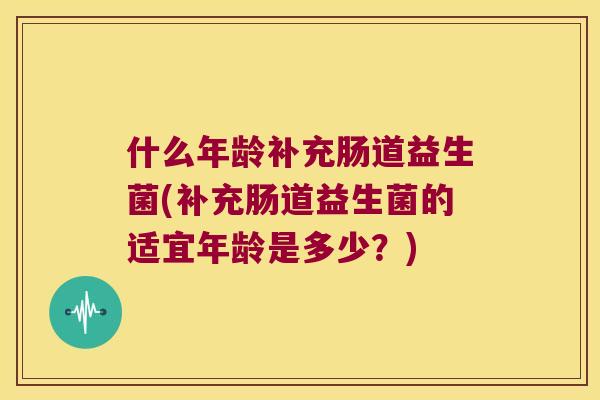 什么年龄补充肠道益生菌(补充肠道益生菌的适宜年龄是多少？)