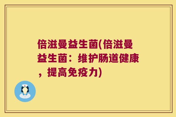 倍滋曼益生菌(倍滋曼益生菌:维护肠道健康,提高力) 倍滋曼益生菌(倍滋曼益生菌:维护肠道健康,提高力)