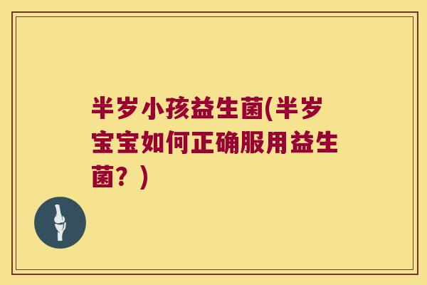 半岁小孩益生菌(半岁宝宝如何正确服用益生菌？)